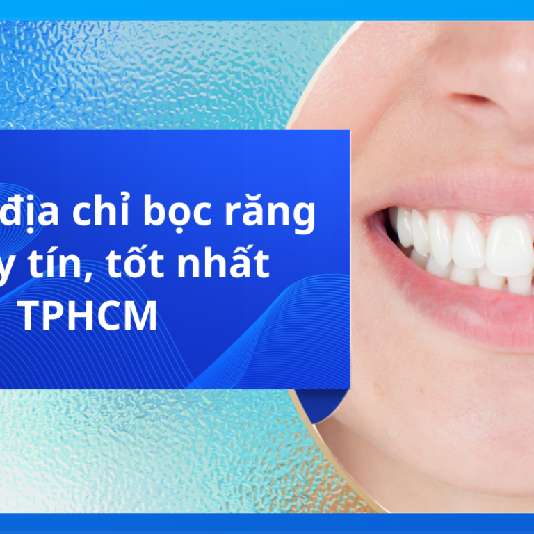 Top 12 địa chỉ bọc răng sứ uy tín, tốt nhất TPHCM